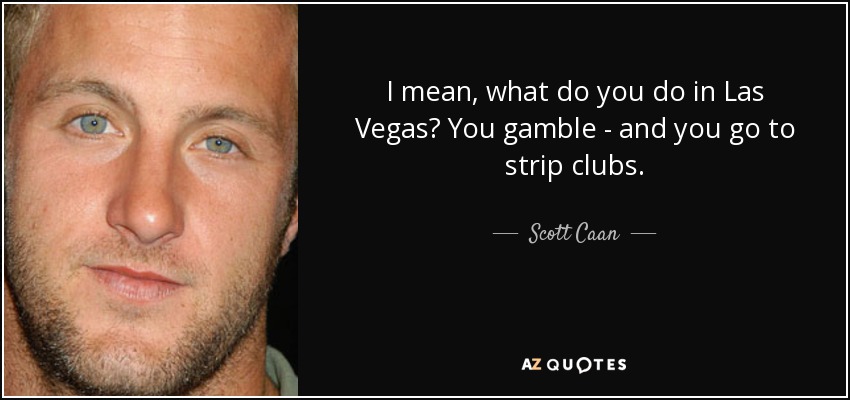 I mean, what do you do in Las Vegas? You gamble - and you go to strip clubs. - Scott Caan