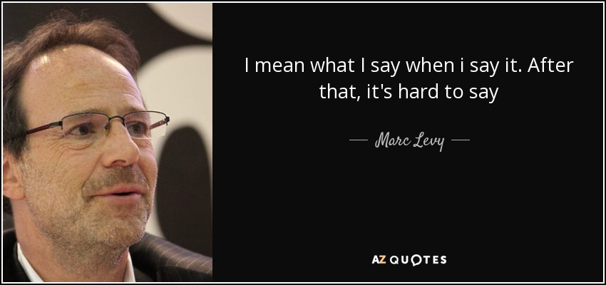 I mean what I say when i say it. After that, it's hard to say - Marc Levy