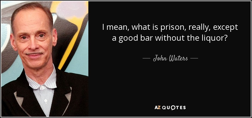 I mean, what is prison, really, except a good bar without the liquor? - John Waters