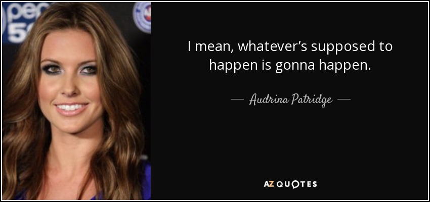 I mean, whatever’s supposed to happen is gonna happen. - Audrina Patridge