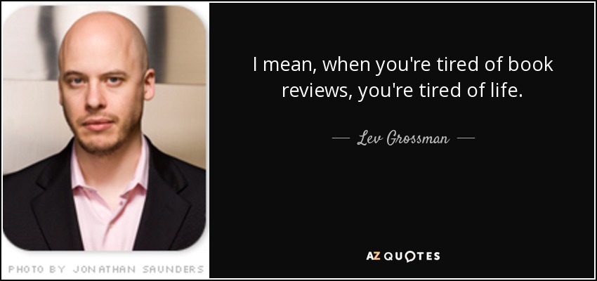 I mean, when you're tired of book reviews, you're tired of life. - Lev Grossman