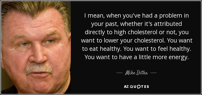I mean, when you've had a problem in your past, whether it's attributed directly to high cholesterol or not, you want to lower your cholesterol. You want to eat healthy. You want to feel healthy. You want to have a little more energy. - Mike Ditka