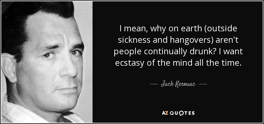 I mean, why on earth (outside sickness and hangovers) aren't people continually drunk? I want ecstasy of the mind all the time. - Jack Kerouac