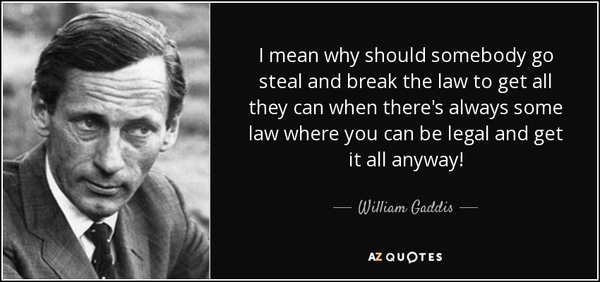 I mean why should somebody go steal and break the law to get all they can when there's always some law where you can be legal and get it all anyway! - William Gaddis