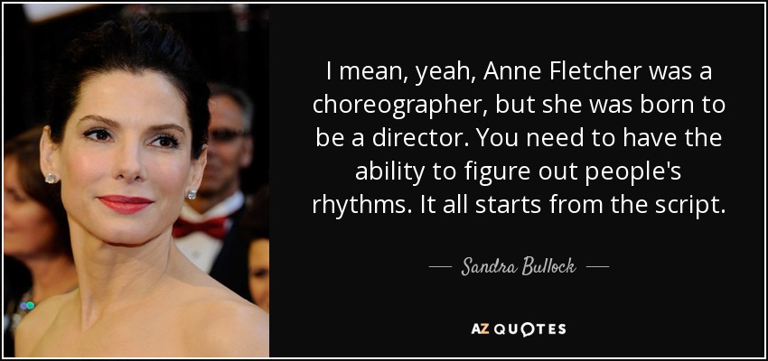 I mean, yeah, Anne Fletcher was a choreographer, but she was born to be a director. You need to have the ability to figure out people's rhythms. It all starts from the script. - Sandra Bullock
