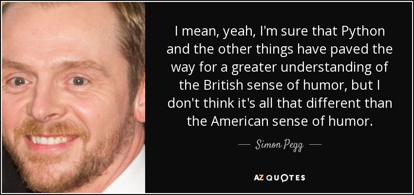 I mean, yeah, I'm sure that Python and the other things have paved the way for a greater understanding of the British sense of humor, but I don't think it's all that different than the American sense of humor. - Simon Pegg