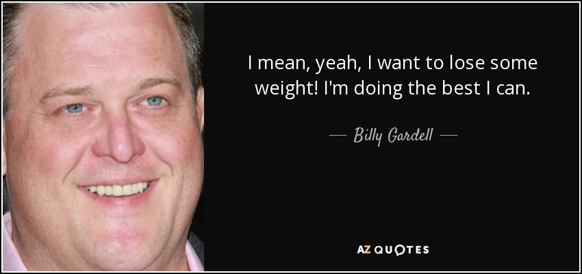 I mean, yeah, I want to lose some weight! I'm doing the best I can. - Billy Gardell