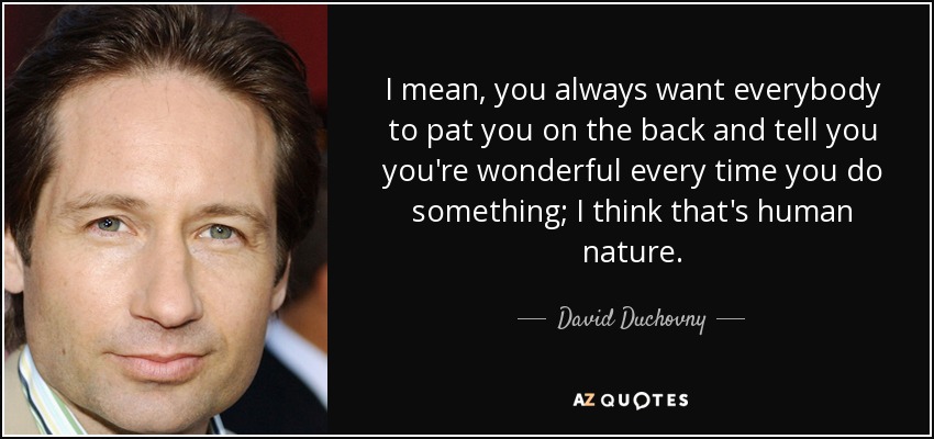 I mean, you always want everybody to pat you on the back and tell you you're wonderful every time you do something; I think that's human nature. - David Duchovny