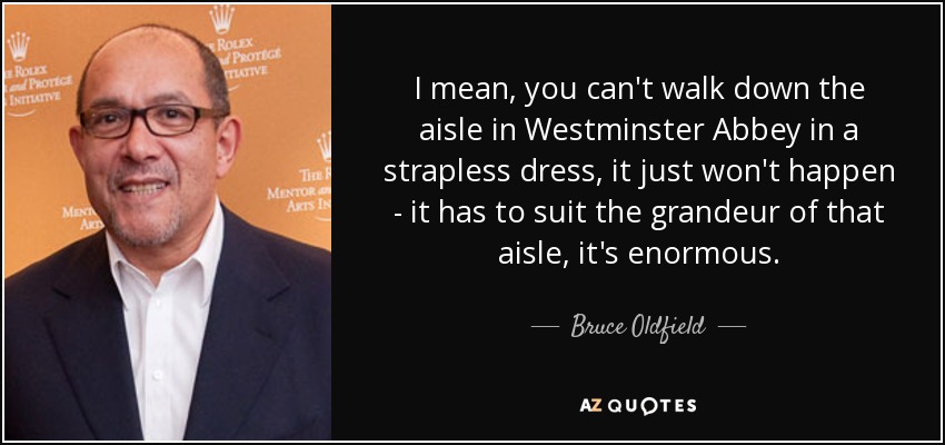 I mean, you can't walk down the aisle in Westminster Abbey in a strapless dress, it just won't happen - it has to suit the grandeur of that aisle, it's enormous. - Bruce Oldfield