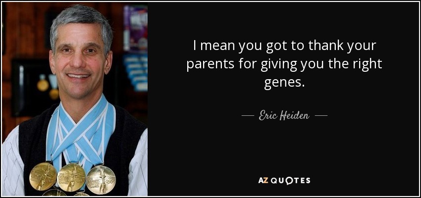 I mean you got to thank your parents for giving you the right genes. - Eric Heiden