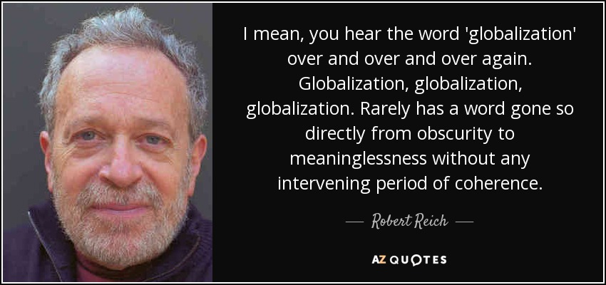 I mean, you hear the word 'globalization' over and over and over again. Globalization, globalization, globalization. Rarely has a word gone so directly from obscurity to meaninglessness without any intervening period of coherence. - Robert Reich