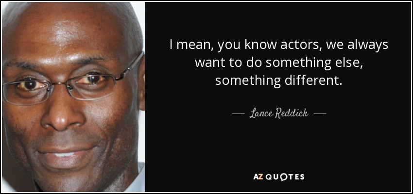 I mean, you know actors, we always want to do something else, something different. - Lance Reddick