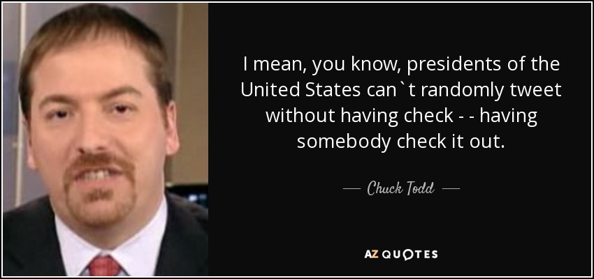I mean, you know, presidents of the United States can`t randomly tweet without having check - - having somebody check it out. - Chuck Todd