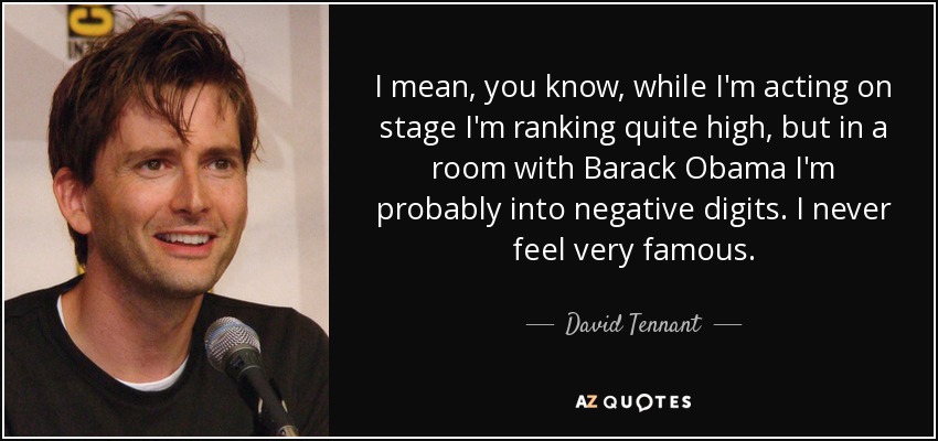 I mean, you know, while I'm acting on stage I'm ranking quite high, but in a room with Barack Obama I'm probably into negative digits. I never feel very famous. - David Tennant