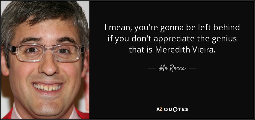I mean, you're gonna be left behind if you don't appreciate the genius that is Meredith Vieira. - Mo Rocca