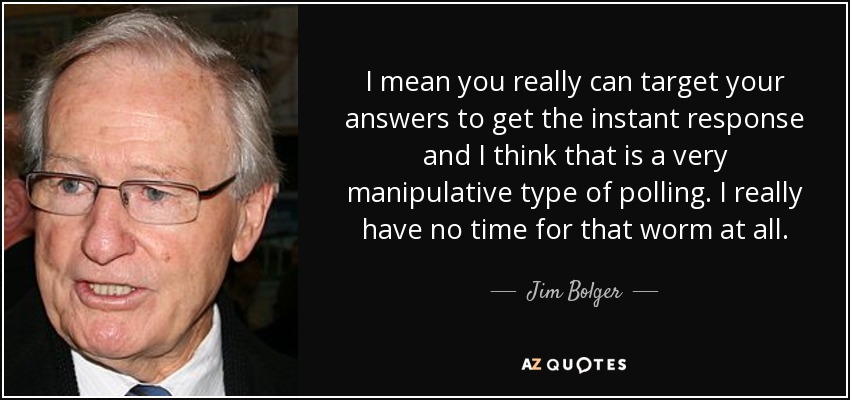 I mean you really can target your answers to get the instant response and I think that is a very manipulative type of polling. I really have no time for that worm at all. - Jim Bolger