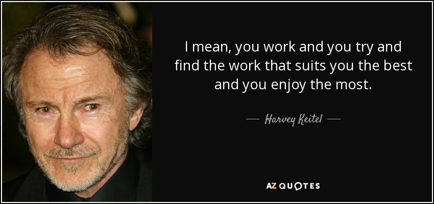 I mean, you work and you try and find the work that suits you the best and you enjoy the most. - Harvey Keitel