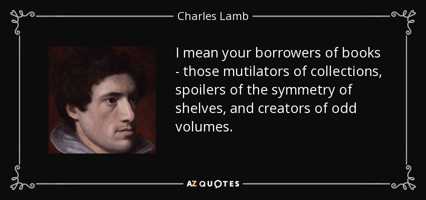 I mean your borrowers of books - those mutilators of collections, spoilers of the symmetry of shelves, and creators of odd volumes. - Charles Lamb