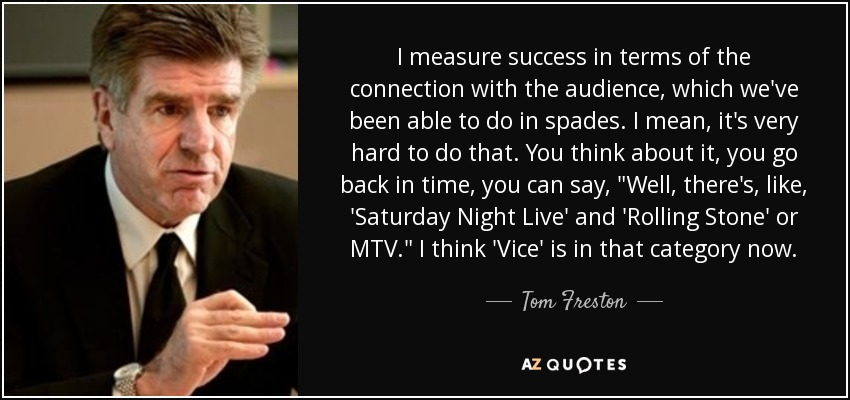 I measure success in terms of the connection with the audience, which we've been able to do in spades. I mean, it's very hard to do that. You think about it, you go back in time, you can say, 