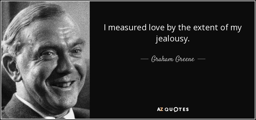 I measured love by the extent of my jealousy. - Graham Greene
