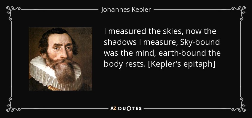 I measured the skies, now the shadows I measure, Sky-bound was the mind, earth-bound the body rests. [Kepler's epitaph] - Johannes Kepler