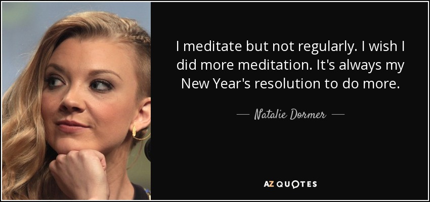 I meditate but not regularly. I wish I did more meditation. It's always my New Year's resolution to do more. - Natalie Dormer