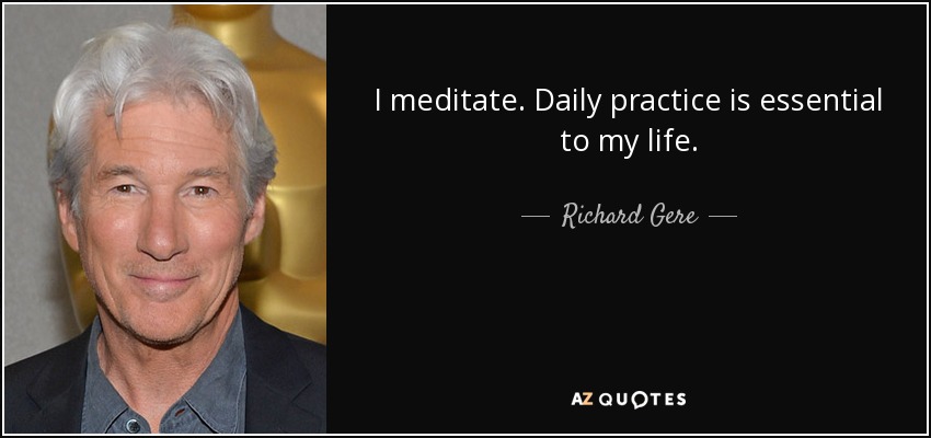 I meditate. Daily practice is essential to my life. - Richard Gere