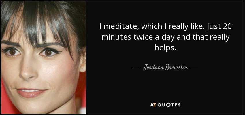 I meditate, which I really like. Just 20 minutes twice a day and that really helps. - Jordana Brewster