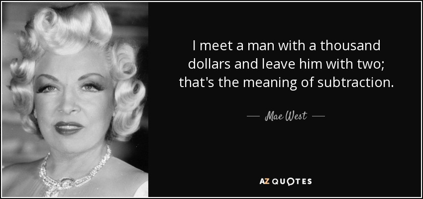I meet a man with a thousand dollars and leave him with two; that's the meaning of subtraction. - Mae West