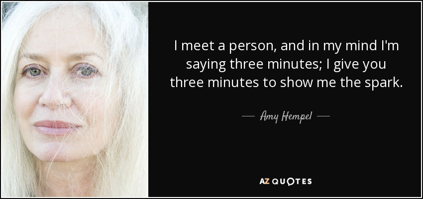 I meet a person, and in my mind I'm saying three minutes; I give you three minutes to show me the spark. - Amy Hempel