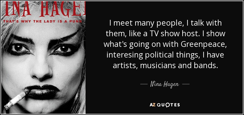 I meet many people, I talk with them, like a TV show host. I show what's going on with Greenpeace, interesing political things, I have artists, musicians and bands. - Nina Hagen