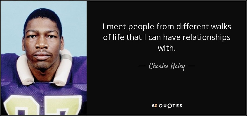 I meet people from different walks of life that I can have relationships with. - Charles Haley
