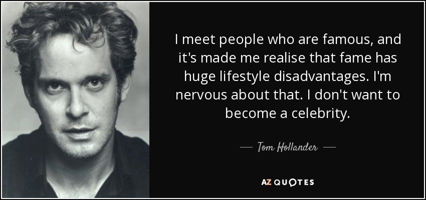 I meet people who are famous, and it's made me realise that fame has huge lifestyle disadvantages. I'm nervous about that. I don't want to become a celebrity. - Tom Hollander