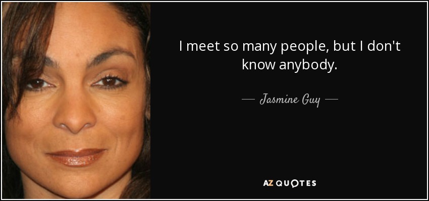 I meet so many people, but I don't know anybody. - Jasmine Guy