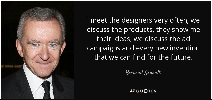 I meet the designers very often, we discuss the products, they show me their ideas, we discuss the ad campaigns and every new invention that we can find for the future. - Bernard Arnault