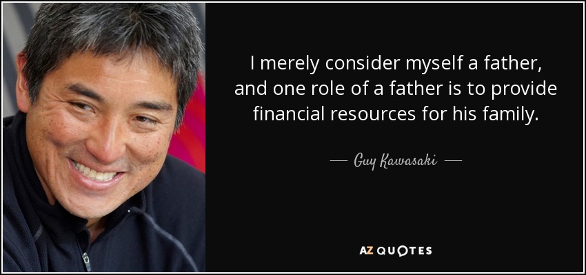 I merely consider myself a father, and one role of a father is to provide financial resources for his family. - Guy Kawasaki