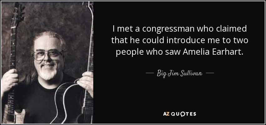 I met a congressman who claimed that he could introduce me to two people who saw Amelia Earhart. - Big Jim Sullivan