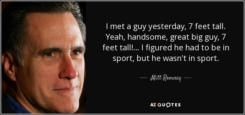 I met a guy yesterday, 7 feet tall. Yeah, handsome, great big guy, 7 feet tall! ... I figured he had to be in sport, but he wasn't in sport. - Mitt Romney