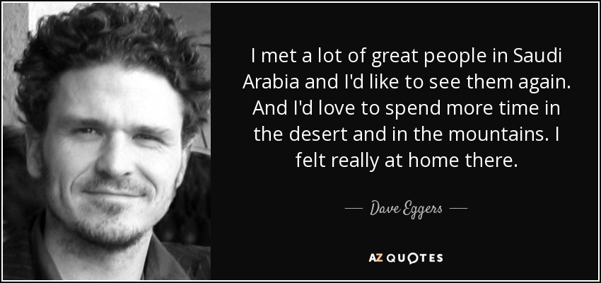 I met a lot of great people in Saudi Arabia and I'd like to see them again. And I'd love to spend more time in the desert and in the mountains. I felt really at home there. - Dave Eggers