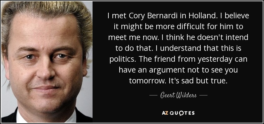 I met Cory Bernardi in Holland. I believe it might be more difficult for him to meet me now. I think he doesn't intend to do that. I understand that this is politics. The friend from yesterday can have an argument not to see you tomorrow. It's sad but true. - Geert Wilders