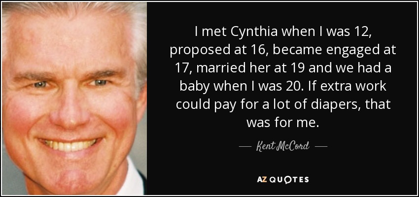 I met Cynthia when I was 12, proposed at 16, became engaged at 17, married her at 19 and we had a baby when I was 20. If extra work could pay for a lot of diapers, that was for me. - Kent McCord