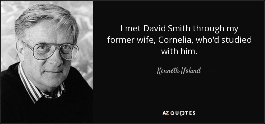 I met David Smith through my former wife, Cornelia, who'd studied with him. - Kenneth Noland