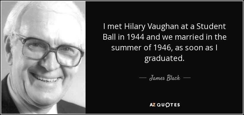 I met Hilary Vaughan at a Student Ball in 1944 and we married in the summer of 1946, as soon as I graduated. - James Black