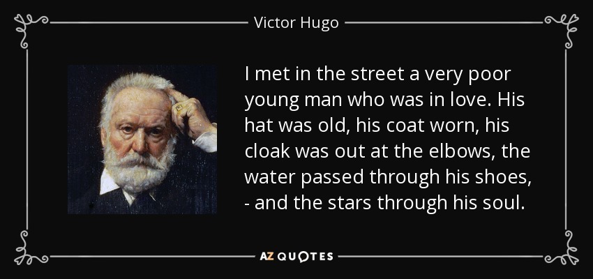 I met in the street a very poor young man who was in love. His hat was old, his coat worn, his cloak was out at the elbows, the water passed through his shoes, - and the stars through his soul. - Victor Hugo