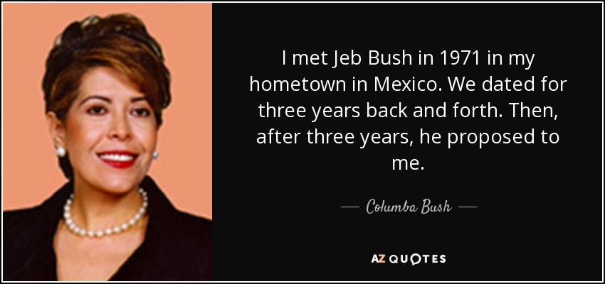 I met Jeb Bush in 1971 in my hometown in Mexico. We dated for three years back and forth. Then, after three years, he proposed to me. - Columba Bush