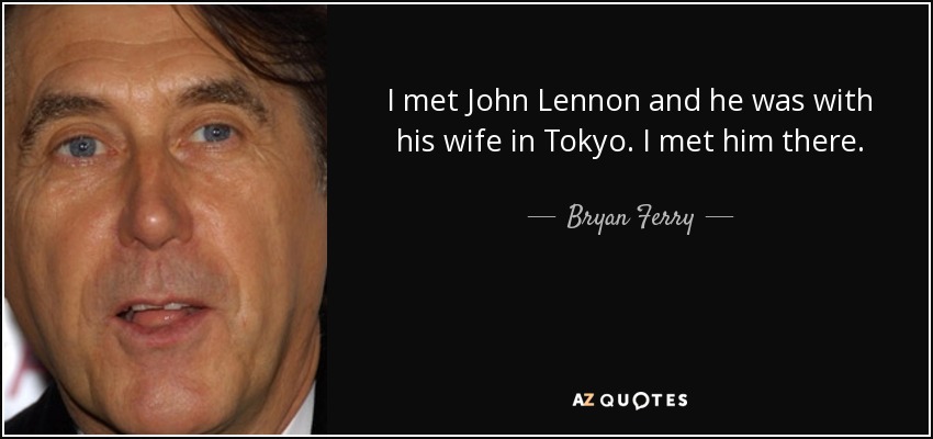 I met John Lennon and he was with his wife in Tokyo. I met him there. - Bryan Ferry