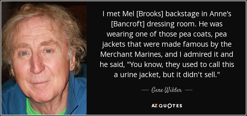 I met Mel [Brooks] backstage in Anne's [Bancroft] dressing room. He was wearing one of those pea coats, pea jackets that were made famous by the Merchant Marines, and I admired it and he said, 