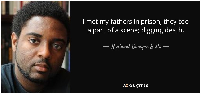 I met my fathers in prison, they too a part of a scene; digging death. - Reginald Dwayne Betts