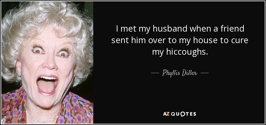 I met my husband when a friend sent him over to my house to cure my hiccoughs. - Phyllis Diller