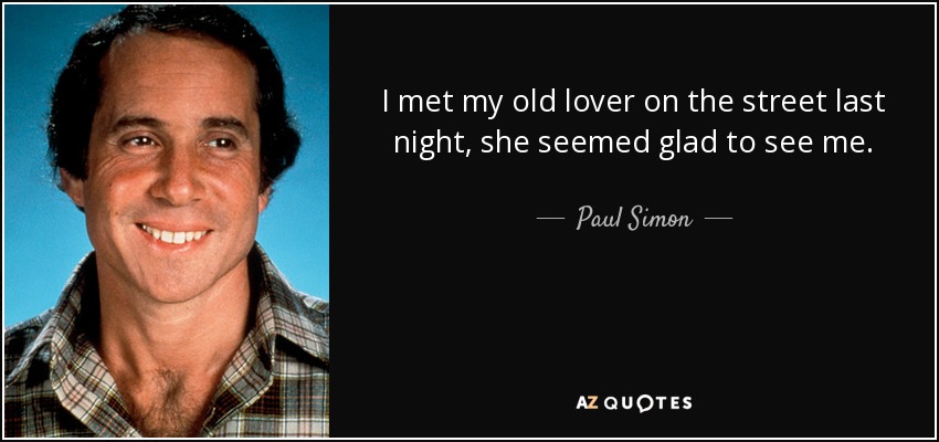 I met my old lover on the street last night, she seemed glad to see me. - Paul Simon